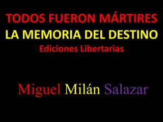 TODOS FUERON MÁRTIRES
LA MEMORIA DEL DESTINO
Ediciones Libertarias
Miguel Milán Salazar
 