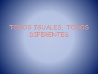 TODOS IGUALES, TODOS 
DIFERENTES 
 