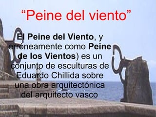 “Peine del viento”
El Peine del Viento, y
erróneamente como Peine
de los Vientos) es un
conjunto de esculturas de
Eduardo Chillida sobre
una obra arquitectónica
del arquitecto vasco
 
