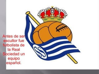 Antes de ser
escultor fue
futbolista de
la Real
Sociedad un
equipo
español.
 