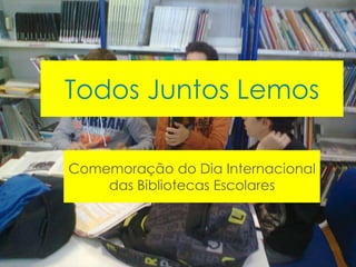 Todos Juntos Lemos 
Comemoração do Dia Internacional 
das Bibliotecas Escolares 
 