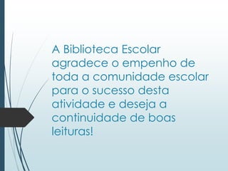 A Biblioteca Escolar 
agradece o empenho de 
toda a comunidade escolar 
para o sucesso desta 
atividade e deseja a 
continuidade de boas 
leituras! 
