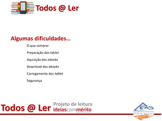 Todos @ Ler 
Algumas dificuldades… 
O que comprar 
Preparação dos tablet 
Aquisição dos ebooks 
Download dos ebooks 
Carregamento dos tablet 
Segurança 
Todos @ Ler Projeto de leitura 
 