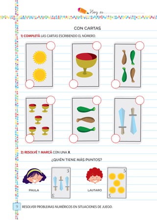 Hoy `es:..................................
9
1) COMPLETÁ LAS CARTAS ESCRIBIENDO EL NÚMERO.
2) RESOLVÉ Y MARCÁ CON UNA X.
CON CARTAS
PAULA LAUTARO
RESOLVER PROBLEMAS NUMÉRICOS EN SITUACIONES DE JUEGO.
3
3
5
5
3
3
5
5
¿QUIÉN TIENE MÁS PUNTOS?
Todos los dias mate 1ro.indd 9 26/02/18 16:24
 