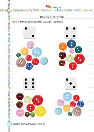 Hoy `es:..................................
DADOS Y BOTONES
6
● TACHÁ TANTOS BOTONES COMO MUESTRAN LOS DADOS.
CONTEO DE PEQUEÑAS COLECCIONES.
Todos los dias mate 1ro.indd 6 26/02/18 16:24
 