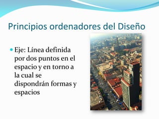 Principios ordenadores del Diseño
 Eje: Línea definida
por dos puntos en el
espacio y en torno a
la cual se
dispondrán formas y
espacios
 
