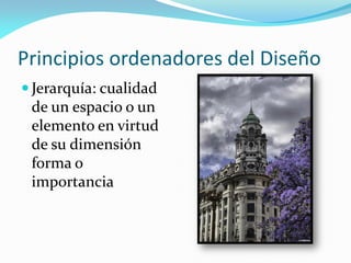 Principios ordenadores del Diseño
 Jerarquía: cualidad
de un espacio o un
elemento en virtud
de su dimensión
forma o
importancia
 
