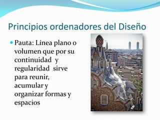 Principios ordenadores del Diseño
 Pauta: Línea plano o
volumen que por su
continuidad y
regularidad sirve
para reunir,
acumular y
organizar formas y
espacios
 