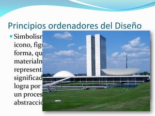 Principios ordenadores del Diseño
 Simbolismo: Es el
icono, figura o
forma, que
materialmente
representa un
significado. Esto se
logra por medio de
un proceso de
abstracción
 