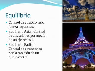 Equilibrio
 Control de atracciones o
fuerzas opuestas.
 Equilibrio Axial: Control
de atracciones por medio
de un eje central.
 Equilibrio Radial:
Control de atracciones
por la rotación de un
punto central
 