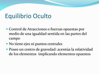 Equilibrio Oculto
 Control de Atracciones o fuerzas opuestas por
medio de una igualdad sentida en las partes del
campo
 No tiene ejes ni puntos centrales
 Posee un centro de gravedad: acentúa la relatividad
de los elementos implicando elementos opuestos
 