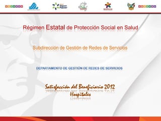 Régimen Estatal de Protección Social en Salud
Subdirección de Gestión de Redes de Servicios
Satisfacción del Beneficiario 2012
Hospitales
 