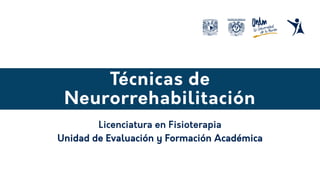 Técnicas de
Neurorrehabilitación
Unidad de Evaluación y Formación Académica
Licenciatura en Fisioterapia
 