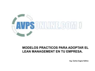 MODELOS PRACTICOS PARA ADOPTAR EL
LEAN MANAGEMENT EN TU EMPRESA.
Ing. Carlos Cagna Vallino
 