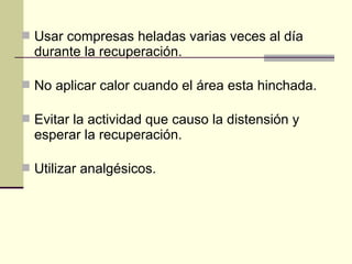  Usar compresas heladas varias veces al día
durante la recuperación.
 No aplicar calor cuando el área esta hinchada.
 Evitar la actividad que causo la distensión y
esperar la recuperación.
 Utilizar analgésicos.
 