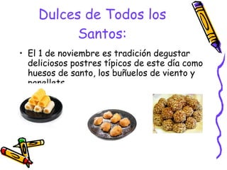 Dulces de Todos los Santos: El 1 de noviembre es tradición degustar deliciosos postres típicos de este día como huesos de santo, los buñuelos de viento y panellets.  
