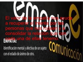 El valor de la empatía nos ayuda
a recuperar el interés por las
personas que nos rodean y a
consolidar la relación que con
cada una de ellas tenemos.
 
