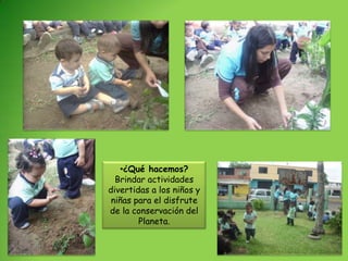 •¿Qué hacemos?
  Brindar actividades
divertidas a los niños y
 niñas para el disfrute
de la conservación del
        Planeta.
 