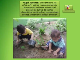 •¿Qué logramos? Concientizar a los
 niños (as), padres y representantes a
    preservar el ambiente y conocer el
       proceso de cultivo de plantas       EEI “PEQUEÑOS CREATIVOS”

alimenticias. medicinales y ornamentales
 además conservar el espacio exterior.
 