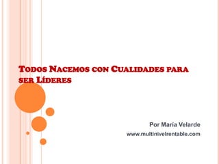 Todos Nacemos con Cualidades para ser Líderes Por María Velarde  www.multinivelrentable.com 