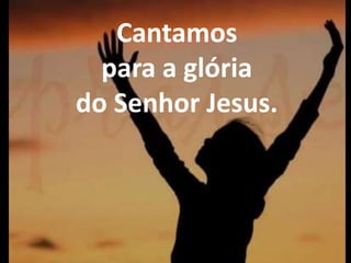 Cantamos
para a glória
do Senhor Jesus.
 