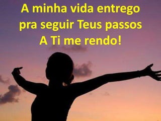 A minha vida entrego
pra seguir Teus passos
A Ti me rendo!
 