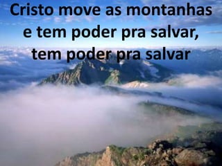 Cristo move as montanhas
e tem poder pra salvar,
tem poder pra salvar
 