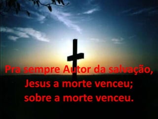 Pra sempre Autor da salvação,
Jesus a morte venceu;
sobre a morte venceu.
 