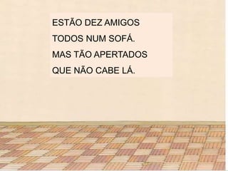 ESTÃO DEZ AMIGOS
TODOS NUM SOFÁ.
MAS TÃO APERTADOS
QUE NÃO CABE LÁ.
 