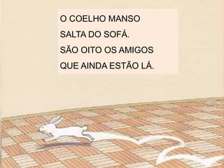 O COELHO MANSO
SALTA DO SOFÁ.
SÃO OITO OS AMIGOS
QUE AINDA ESTÃO LÁ.
 