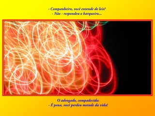 - Companheiro, você entende de leis? - Não - respondeu o barqueiro...O advogado, compadecido: - É pena, você perdeu metade da vida! 