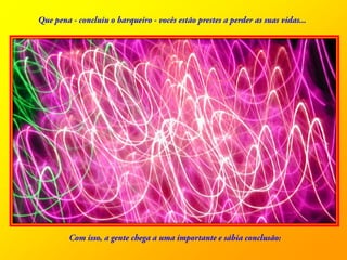 Que pena - concluiu o barqueiro - vocês estão prestes a perder as suas vidas...Com isso, a gentechega a umaimportante e sábiaconclusão: