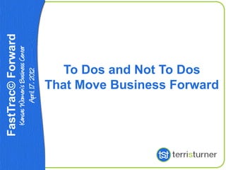 FastTrac© Forward
 Kansas Women’s Business Center
         April 17, 2012



                To Dos and Not To Dos
             That Move Business Forward
 