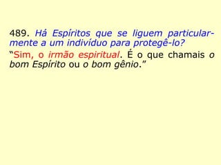 459. Os Espíritos influem em nossos pensa-mentos 
e em nossos atos? 
“Muito mais do que imaginais, pois frequente-mente 
são eles que vos dirigem.” 
460. Além dos pensamentos que nos são pró-prios, 
haverá outros que nos sejam sugeridos? 
“Vossa alma é um Espírito que pensa. Não 
ignorais que muitos pensamentos vos ocorrem 
ao mesmo tempo sobre o mesmo assunto e, 
frequentemente, bastante contraditórios. Pois 
bem! Neles há sempre um pouco de vós e um 
pouco de nós, e é isso que vos deixa na incer-teza, 
porque tendes em vós duas ideias que se 
combatem.” 
 