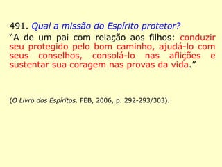 490. Que se deve 
entender por anjo 
de guarda? 
“O Espírito protetor, 
pertencente a uma 
ordem elevada.” 
 