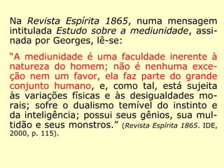 “Nossa alma que não é, em definitivo, senão 
um Espírito encarnado, não é menos Espíri-to; 
se está momentaneamente revestida de 
um envoltório material, suas relações com o 
mundo incorpóreo, embora menos fáceis que 
no estado de liberdade, não são interrompi-das 
por isso de maneira absoluta; o pensa-mento 
é o laço que nos une aos Espíritos, e 
por esse pensamento atraímos aqueles que 
simpatizam com as nossas ideias e nossas 
tendências.” (Revista Espírita 1859. IDE, 1993, p. 30). 
 