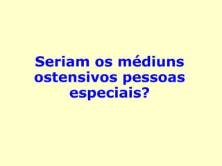 Seriam os médiuns 
ostensivos pessoas 
especiais? 
 