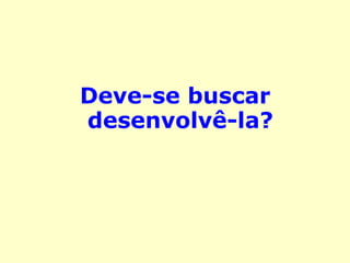 Deve-se buscar 
desenvolvê-la? 
 