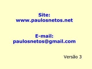 Site: 
www.paulosnetos.net 
E-mail: 
paulosnetos@gmail.com 
Versão 4 
