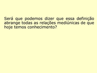 Considerando que médium “é o indivíduo que 
serve de intermediário no processo de comu-nicação 
entre os Espíritos e os encarnados”, 
perguntamos: 
Será que podemos dizer que essa definição 
abrange todos fenômenos espirituais de que 
hoje temos conhecimento? 
 