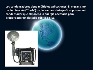 Los condensadores tiene múltiples aplicaciones. El mecanismo de iluminación (“flash”) de las cámaras fotográficas poseen u...
