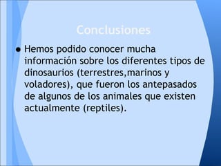 •Hemos podido conocer mucha
información sobre los diferentes tipos de
dinosaurios (terrestres,marinos y
voladores), que fueron los antepasados
de algunos de los animales que existen
actualmente (reptiles).
Conclusiones
 