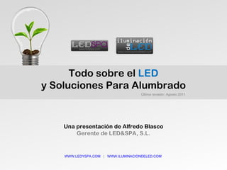Todo sobre el  LED y Soluciones Para Alumbrado Última revisión: Agosto 2011 Una presentación de Alfredo Blasco Gerente de LED&SPA, S.L. WWW.LEDYSPA.COM   |  WWW.ILUMINACIONDELED.COM   