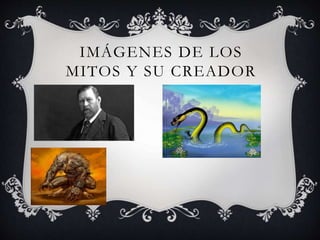 IMÁGENES DE LOS
MITOS Y SU CREADOR
 