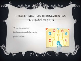 CUALES SON LAS HERRAMIENTAS
FUNDAMENTALES
 Las herramientas
fundamentales es la formación
para el trabajo.
 