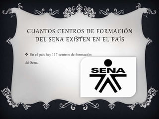 CUANTOS CENTROS DE FORMACIÓN
DEL SENA EXISTEN EN EL PAÍS
 En el país hay 117 centros de formación
del Sena.
 
