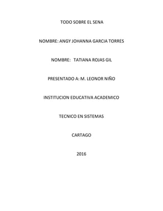 TODO SOBRE EL SENA
NOMBRE: ANGY JOHANNA GARCIA TORRES
NOMBRE: TATIANA ROJAS GIL
PRESENTADO A: M. LEONOR NIÑO
INSTITUCION EDUCATIVA ACADEMICO
TECNICO EN SISTEMAS
CARTAGO
2016
 