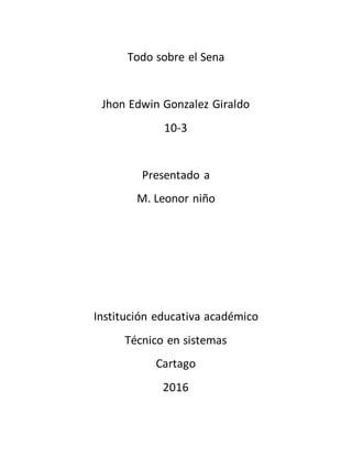 Todo sobre el Sena
Jhon Edwin Gonzalez Giraldo
10-3
Presentado a
M. Leonor niño
Institución educativa académico
Técnico en sistemas
Cartago
2016
 