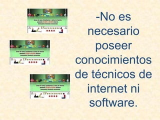 -No es necesario poseer conocimientos de técnicos de internet ni software.