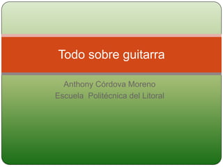 Anthony Córdova Moreno  Escuela  Politécnica del Litoral Todo sobre guitarra  